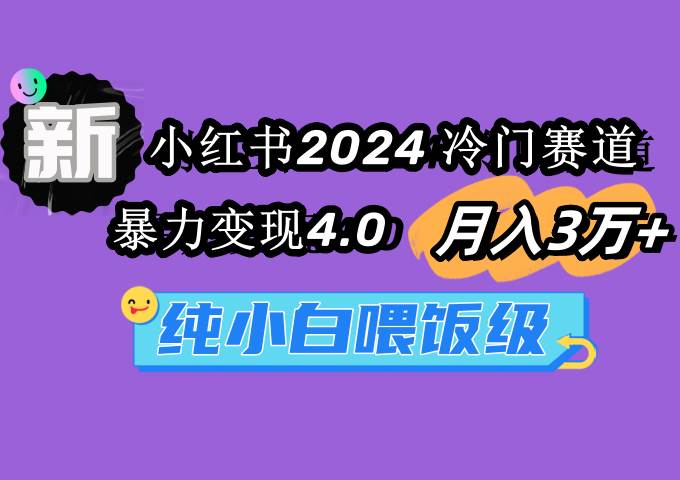 小红书2024冷门赛道 月入3万+ 暴力变现4.0 纯小白喂饭级副业工作-副业资源站-副业项目-创业项目-搞钱项目个人副业工作资源分享