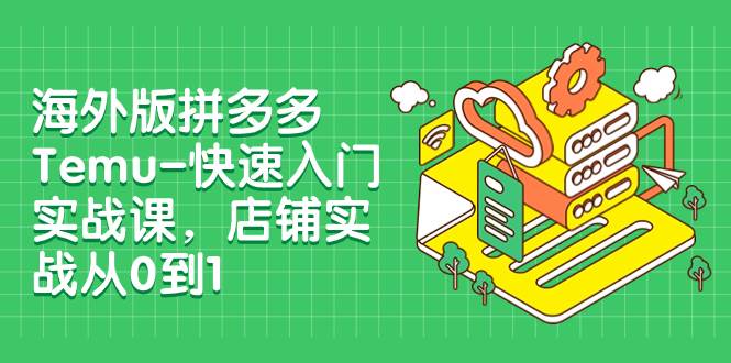 海外版拼多多Temu-快速入门实战课，店铺实战从0到1（12节课）副业工作-副业资源站-副业项目-创业项目-搞钱项目个人副业工作资源分享