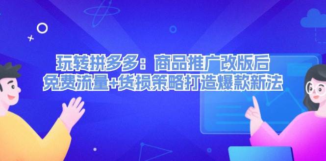 玩转拼多多：商品推广改版后，免费流量+货损策略打造爆款新法（无水印）副业工作-副业资源站-副业项目-创业项目-搞钱项目个人副业工作资源分享