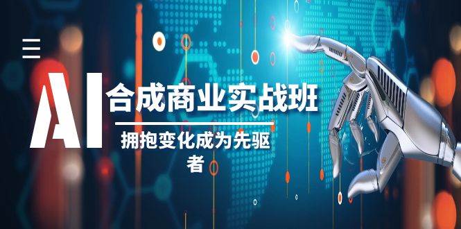 AI-合成商业实操班，拥抱变化成为先驱者（19节课）副业工作-副业资源站-副业项目-创业项目-搞钱项目个人副业工作资源分享