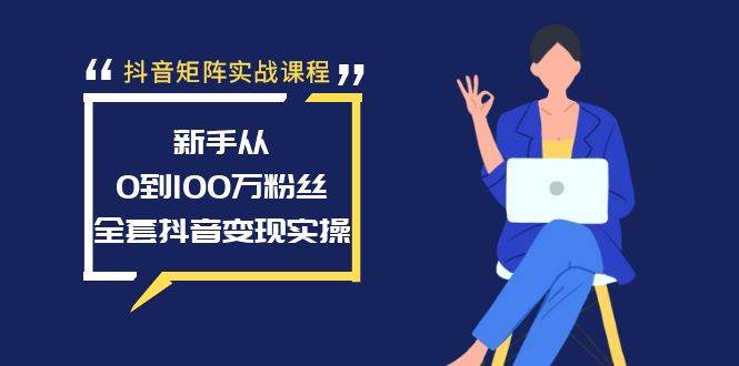 抖音矩阵实战课程：新手从0到100万粉丝，全套抖音变现实操副业工作-副业资源站-副业项目-创业项目-搞钱项目个人副业工作资源分享