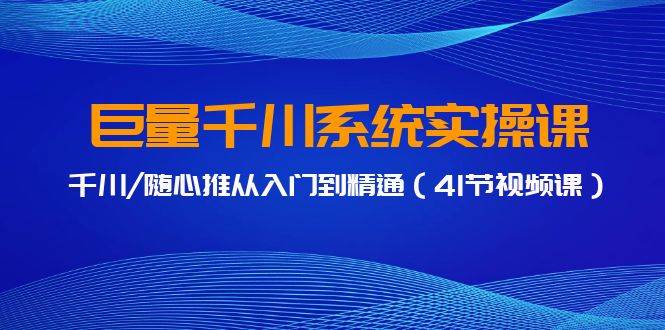 巨量千川系统实操课，千川/随心推从入门到精通（41节视频课）副业工作-副业资源站-副业项目-创业项目-搞钱项目个人副业工作资源分享