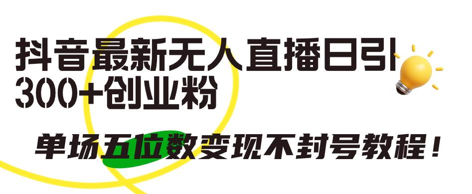 抖音最新无人直播日引300+创业粉，单场五位数变现不封号教程！副业工作-副业资源站-副业项目-创业项目-搞钱项目个人副业工作资源分享