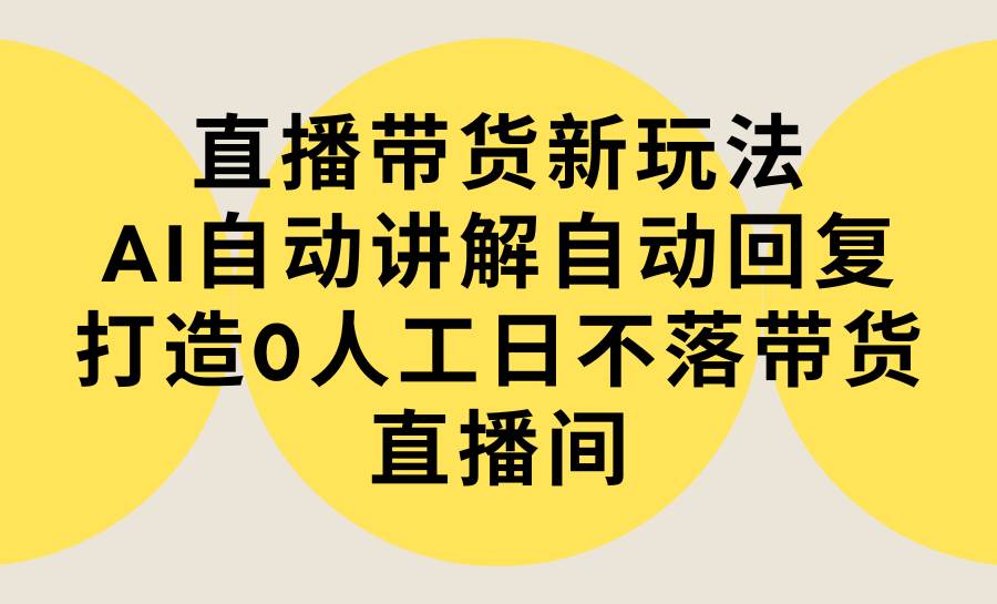 直播带货新玩法，AI自动讲解自动回复 打造0人工日不落带货直播间-教程+软件副业工作-副业资源站-副业项目-创业项目-搞钱项目个人副业工作资源分享