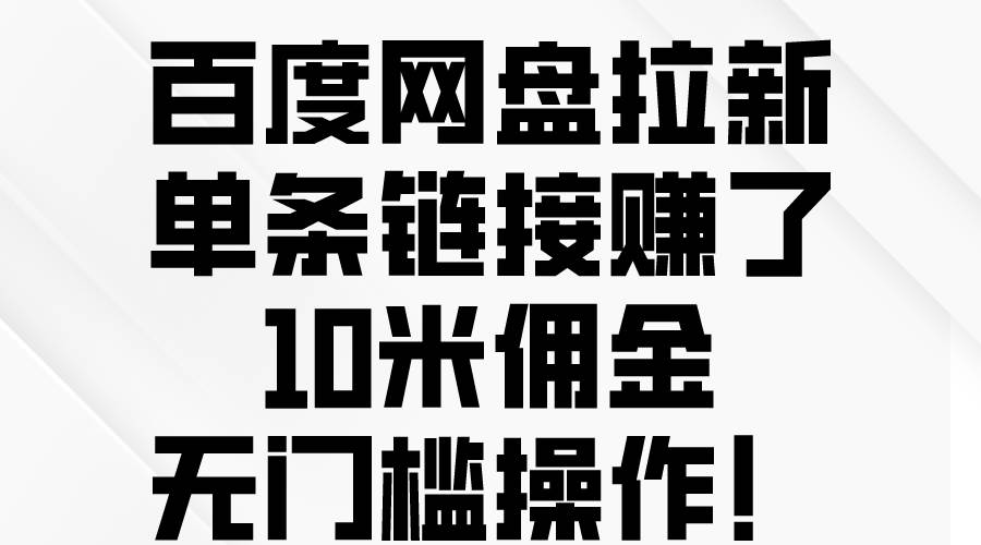 百度网盘拉新，单条链接赚了10米佣金，无门槛操作！副业工作-副业资源站-副业项目-创业项目-搞钱项目个人副业工作资源分享