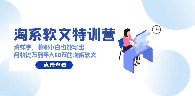 淘系软文特训营：这样学，兼职小白也能写出月收过万到年入50万的淘系软文副业工作-副业资源站-副业项目-创业项目-搞钱项目个人副业工作资源分享