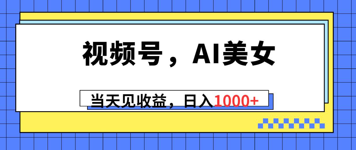 视频号，Ai美女，当天见收益，日入1000+副业工作-副业资源站-副业项目-创业项目-搞钱项目个人副业工作资源分享