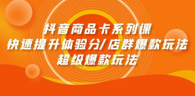 抖音商品卡系列课：快速提升体验分/店群爆款玩法/超级爆款玩法副业工作-副业资源站-副业项目-创业项目-搞钱项目个人副业工作资源分享