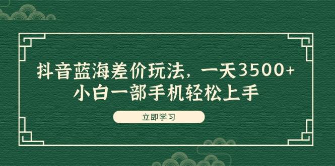 抖音蓝海差价玩法，一天3500+，小白一部手机轻松上手副业工作-副业资源站-副业项目-创业项目-搞钱项目个人副业工作资源分享