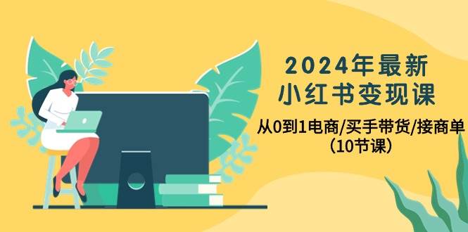 2024年最新小红书变现课，从0到1电商/买手带货/接商单（10节课）副业工作-副业资源站-副业项目-创业项目-搞钱项目个人副业工作资源分享