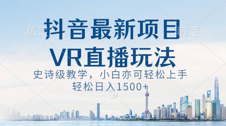 抖音最新VR直播玩法，史诗级教学，小白也可轻松上手，轻松日入1500+副业工作-副业资源站-副业项目-创业项目-搞钱项目个人副业工作资源分享