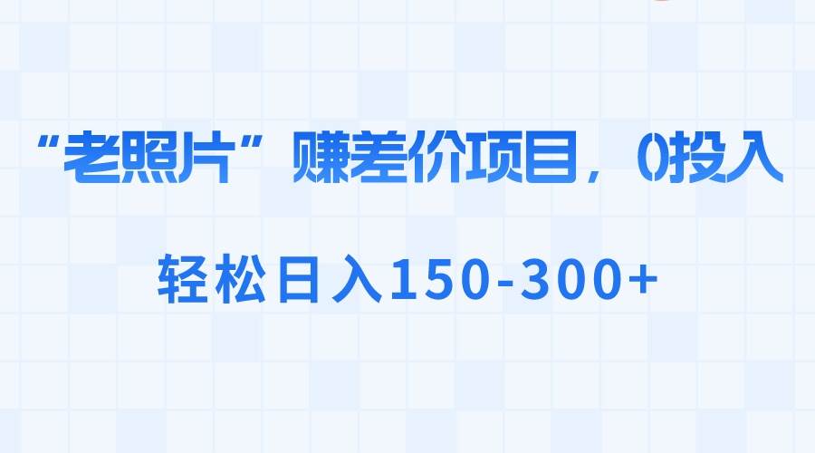 “老照片”赚差价，0投入，轻松日入150-300+副业工作-副业资源站-副业项目-创业项目-搞钱项目个人副业工作资源分享