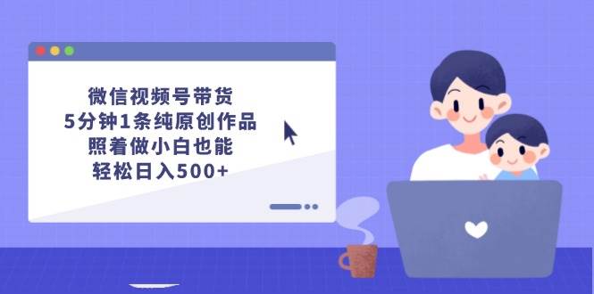 微信视频号带货，5分钟1条纯原创作品，照着做小白也能轻松日入500+副业工作-副业资源站-副业项目-创业项目-搞钱项目个人副业工作资源分享