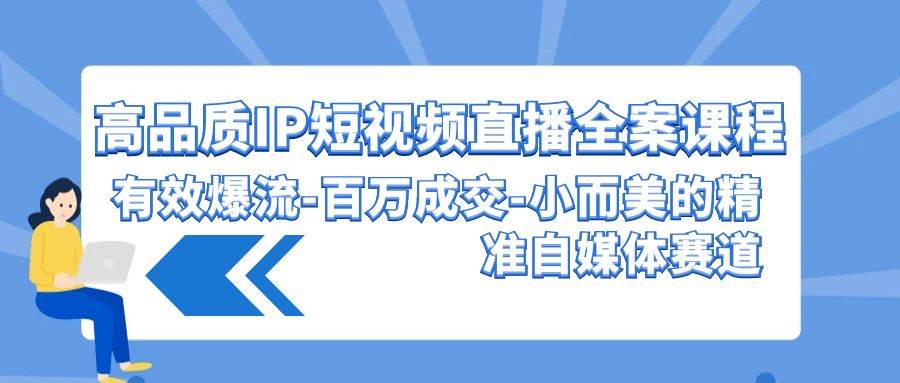 高品质 IP短视频直播-全案课程，有效爆流-百万成交-小而美的精准自媒体赛道副业工作-副业资源站-副业项目-创业项目-搞钱项目个人副业工作资源分享