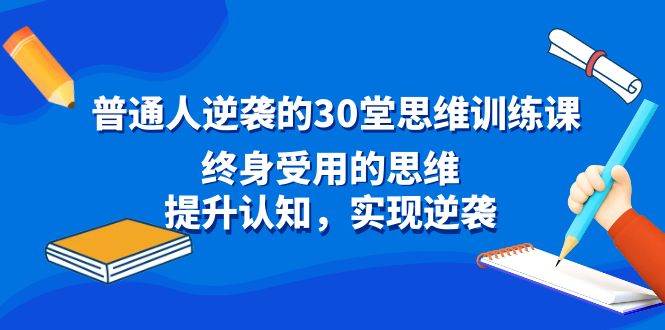 普通人逆袭的30堂思维训练课，终身受用的思维，提升认知，实现逆袭副业工作-副业资源站-副业项目-创业项目-搞钱项目个人副业工作资源分享