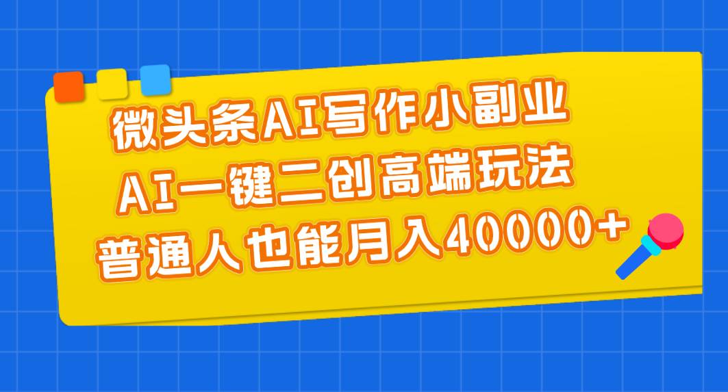 微头条AI写作小副业，AI一键二创高端玩法 普通人也能月入40000+副业工作-副业资源站-副业项目-创业项目-搞钱项目个人副业工作资源分享