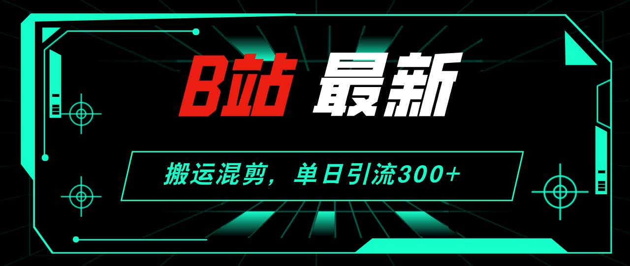 B站最新，搬运混剪，单日引流300+创业粉副业工作-副业资源站-副业项目-创业项目-搞钱项目个人副业工作资源分享