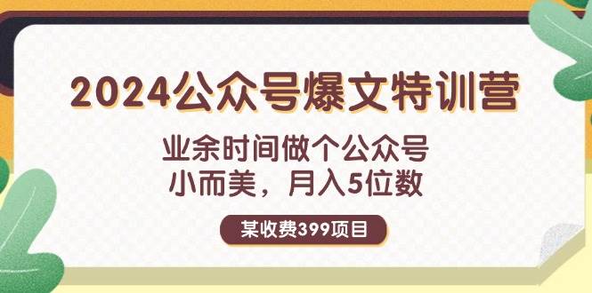 某收费399元-2024公众号爆文特训营：业余时间做个公众号 小而美 月入5位数副业工作-副业资源站-副业项目-创业项目-搞钱项目个人副业工作资源分享