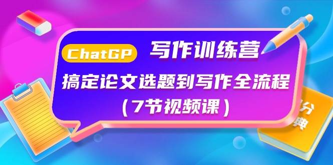 ChatGPT写作训练营：搞定论文选题到写作全流程（7节视频课）副业工作-副业资源站-副业项目-创业项目-搞钱项目个人副业工作资源分享