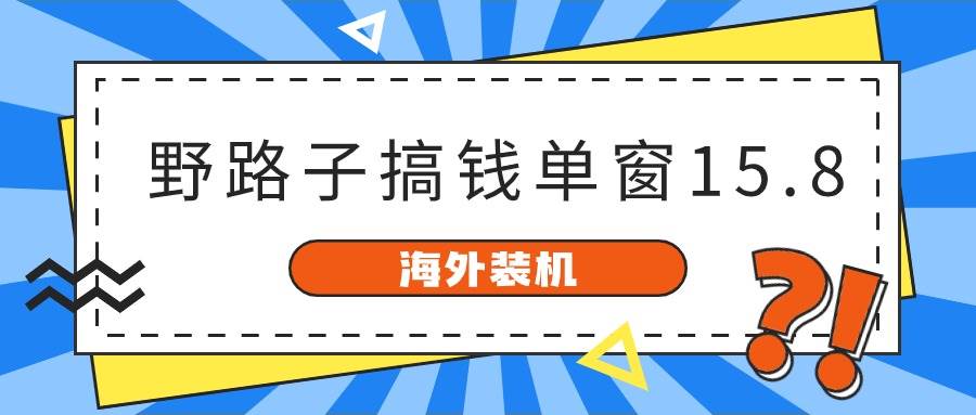 海外装机，野路子搞钱，单窗口15.8，已变现10000+副业工作-副业资源站-副业项目-创业项目-搞钱项目个人副业工作资源分享