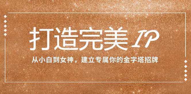 打造完美IP：从小白到女神，建立专属你的金字塔招牌（15节课）副业工作-副业资源站-副业项目-创业项目-搞钱项目个人副业工作资源分享