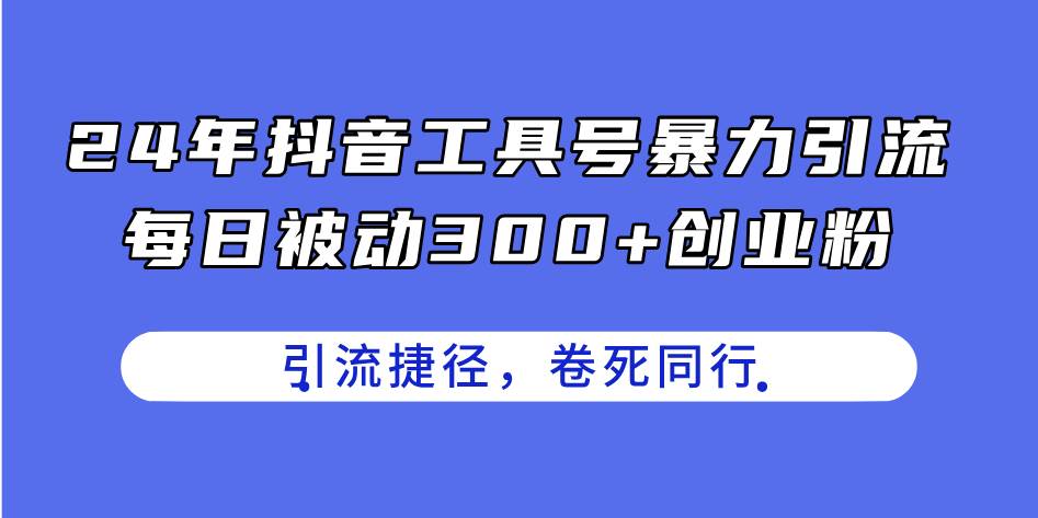 24年抖音工具号暴力引流，每日被动300+创业粉，创业粉捷径，卷死同行副业工作-副业资源站-副业项目-创业项目-搞钱项目个人副业工作资源分享