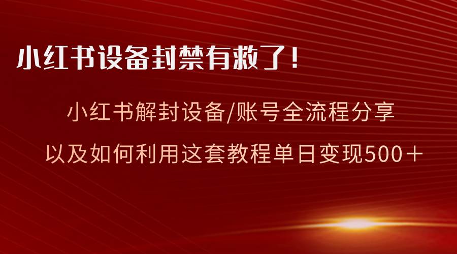 小红书设备及账号解封全流程分享，亲测有效，以及如何利用教程变现副业工作-副业资源站-副业项目-创业项目-搞钱项目个人副业工作资源分享