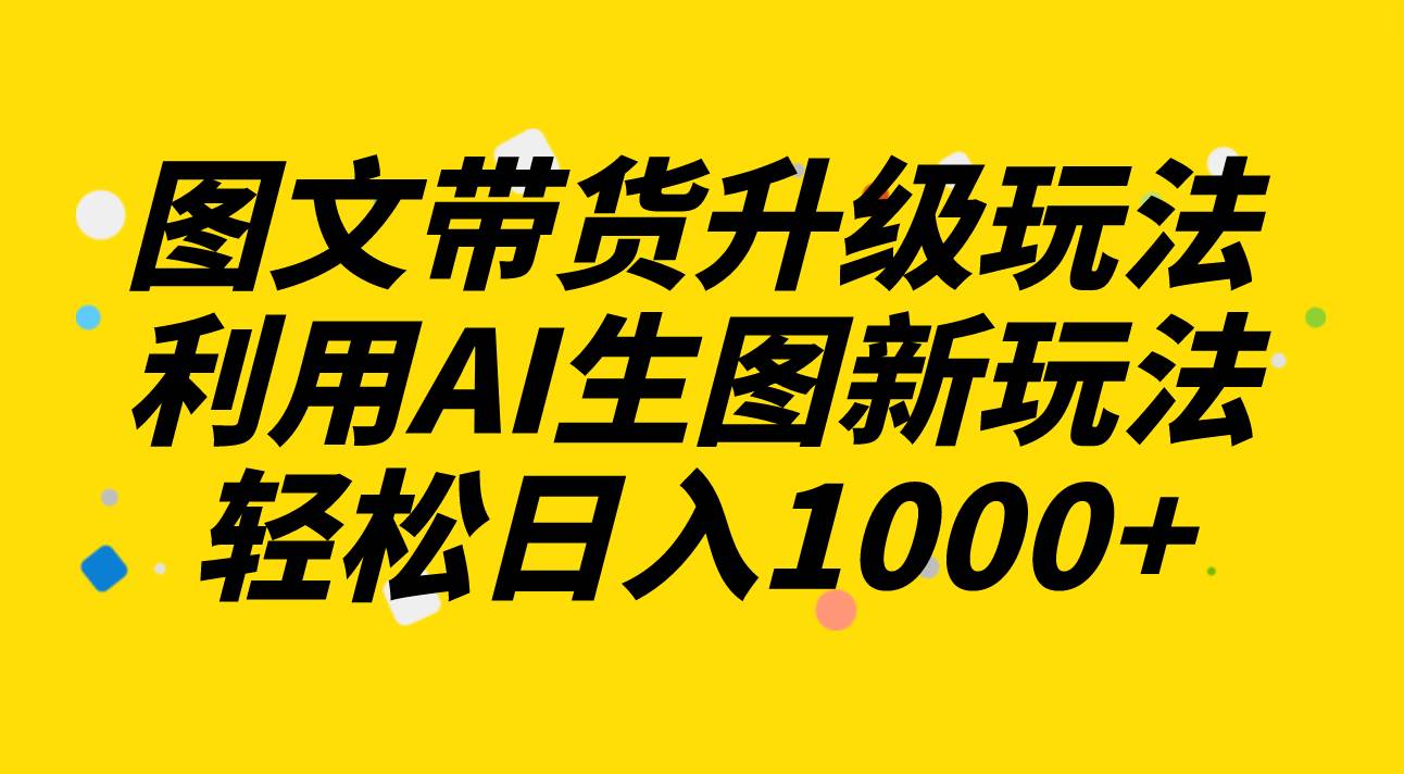 图文带货升级玩法2.0分享，利用AI生图新玩法，每天半小时轻松日入1000+副业工作-副业资源站-副业项目-创业项目-搞钱项目个人副业工作资源分享