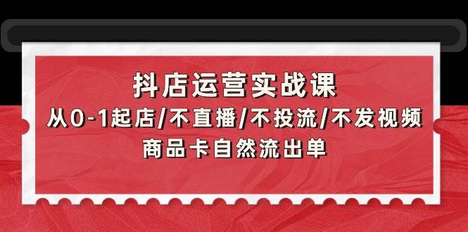 抖店运营实战课：从0-1起店/不直播/不投流/不发视频/商品卡自然流出单副业工作-副业资源站-副业项目-创业项目-搞钱项目个人副业工作资源分享