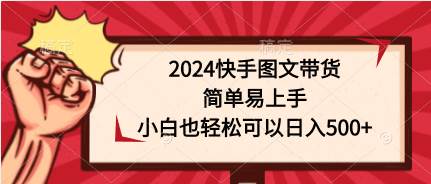2024快手图文带货，简单易上手，小白也轻松可以日入500+副业工作-副业资源站-副业项目-创业项目-搞钱项目个人副业工作资源分享