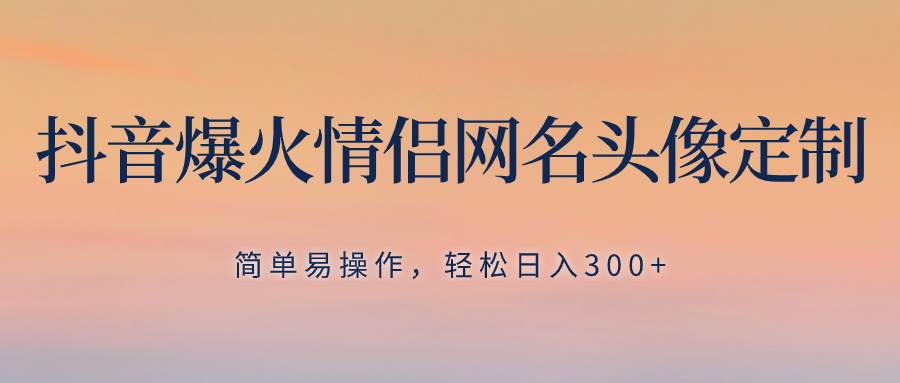 抖音爆火情侣网名头像定制，简单易操作，轻松日入300+，无需养号副业工作-副业资源站-副业项目-创业项目-搞钱项目个人副业工作资源分享