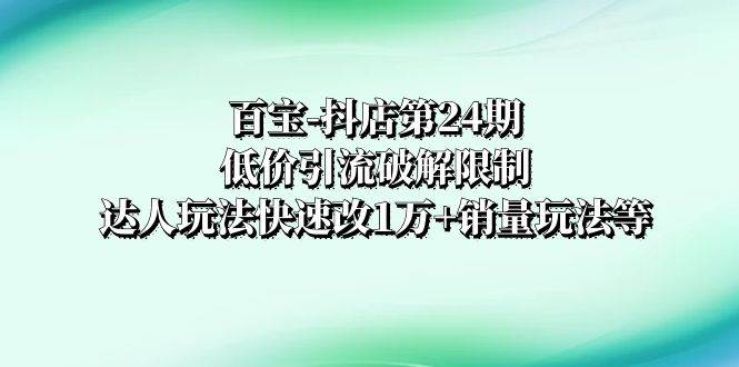 百宝-抖店第24期：低价引流破解限制，达人玩法快速改1万+销量玩法等副业工作-副业资源站-副业项目-创业项目-搞钱项目个人副业工作资源分享