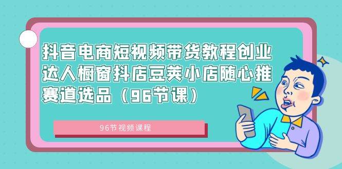 抖音电商短视频带货教程创业达人橱窗抖店豆荚小店随心推赛道选品（96节课）副业工作-副业资源站-副业项目-创业项目-搞钱项目个人副业工作资源分享