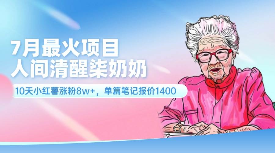 7月最火项目，人间清醒柒奶奶，10天小红薯涨粉8w+，单篇笔记报价1400.副业工作-副业资源站-副业项目-创业项目-搞钱项目个人副业工作资源分享