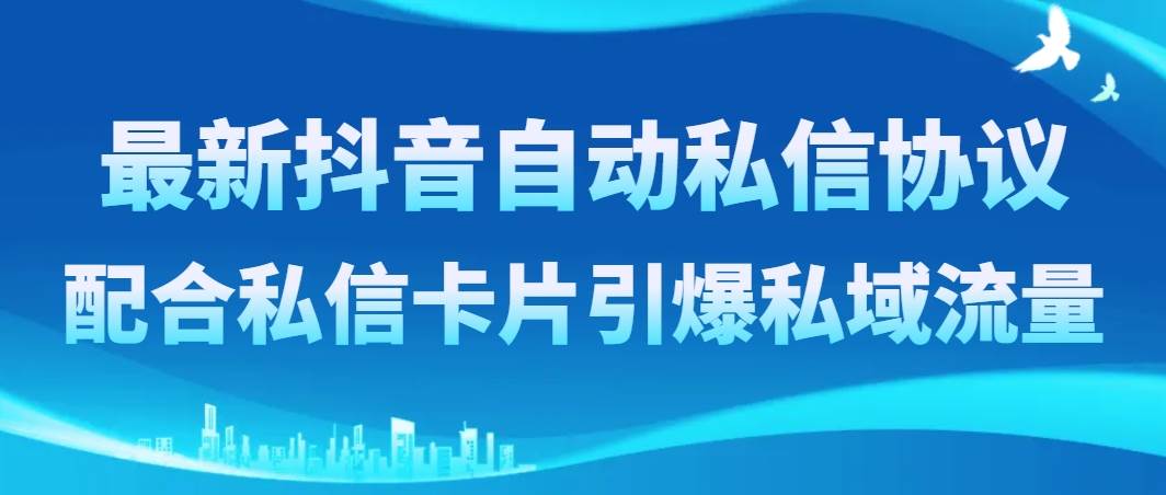 最新抖音自动私信协议，配合私信卡片引爆私域流量副业工作-副业资源站-副业项目-创业项目-搞钱项目个人副业工作资源分享
