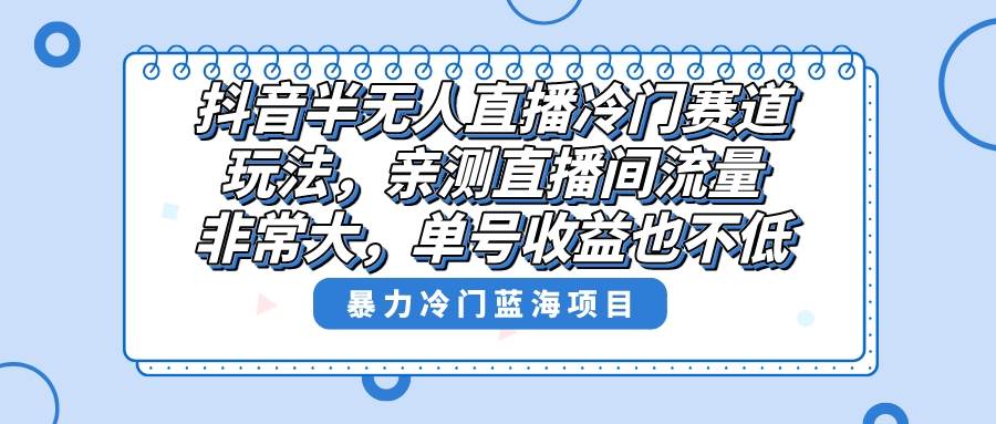 抖音半无人直播冷门赛道玩法，直播间流量非常大，单号收益也不低！副业工作-副业资源站-副业项目-创业项目-搞钱项目个人副业工作资源分享