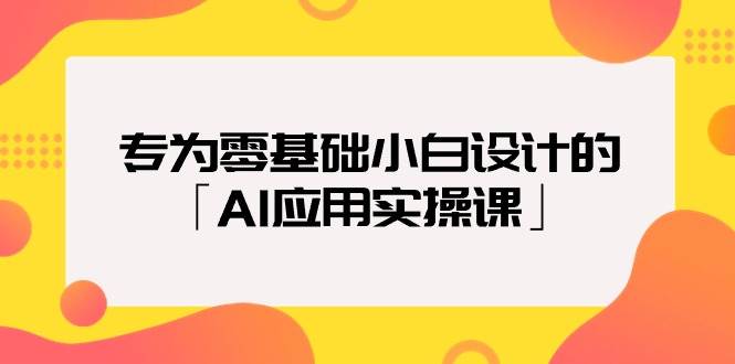 专为零基础小白设计的「AI应用实操课」副业工作-副业资源站-副业项目-创业项目-搞钱项目个人副业工作资源分享