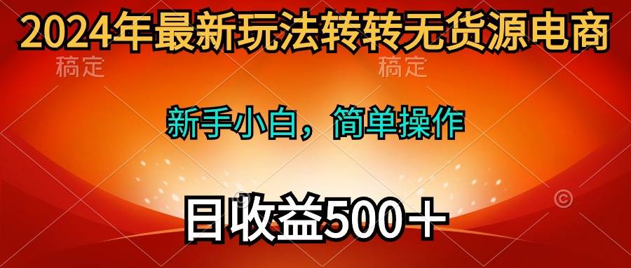 2024年最新玩法转转无货源电商，新手小白 简单操作，长期稳定 日收入500＋副业工作-副业资源站-副业项目-创业项目-搞钱项目个人副业工作资源分享