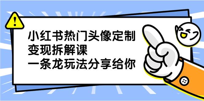 小红书热门头像定制变现拆解课，一条龙玩法分享给你副业工作-副业资源站-副业项目-创业项目-搞钱项目个人副业工作资源分享