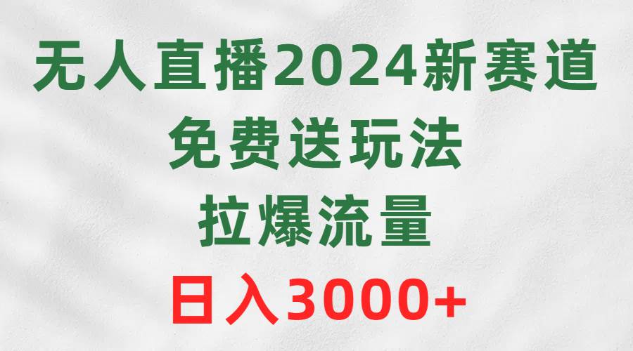 无人直播2024新赛道，免费送玩法，拉爆流量，日入3000+副业工作-副业资源站-副业项目-创业项目-搞钱项目个人副业工作资源分享