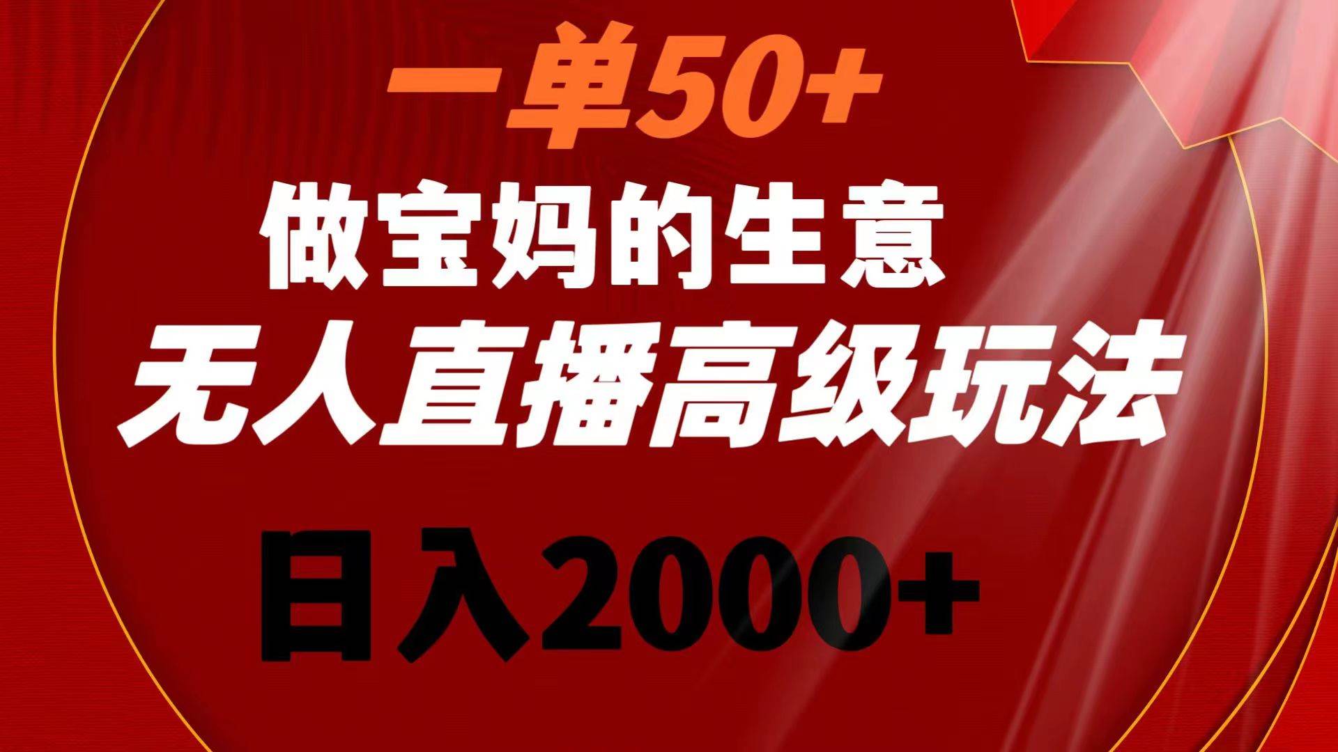 一单50+做宝妈的生意 无人直播高级玩法 日入2000+副业工作-副业资源站-副业项目-创业项目-搞钱项目个人副业工作资源分享