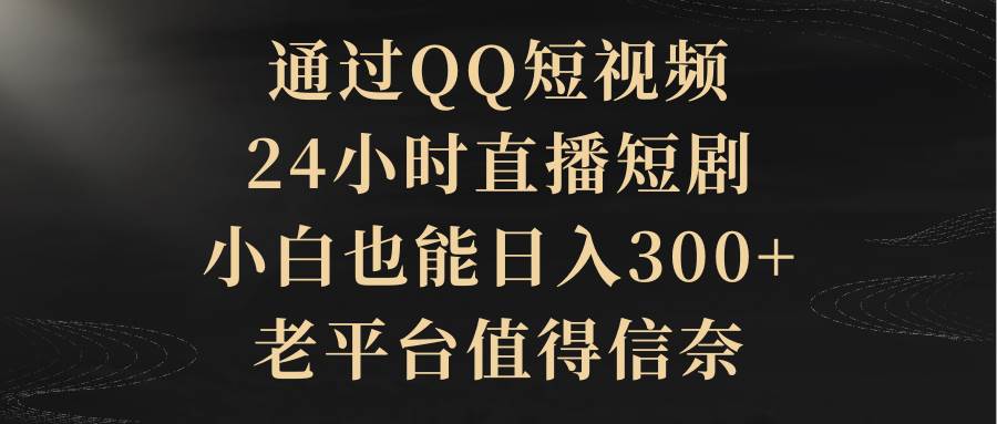 通过QQ短视频、24小时直播短剧，小白也能日入300+，老平台值得信赖副业工作-副业资源站-副业项目-创业项目-搞钱项目个人副业工作资源分享