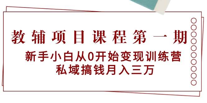 教辅项目课程第一期：新手小白从0开始变现训练营  私域搞钱月入三万副业工作-副业资源站-副业项目-创业项目-搞钱项目个人副业工作资源分享