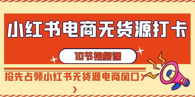 小红书电商-无货源打卡，抢先占领小红书无货源电商风口（10节课）副业工作-副业资源站-副业项目-创业项目-搞钱项目个人副业工作资源分享