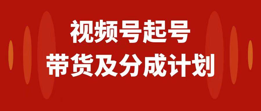 视频号快速起号，分成计划及带货，0-1起盘、运营、变现玩法，日入1000+副业工作-副业资源站-副业项目-创业项目-搞钱项目个人副业工作资源分享