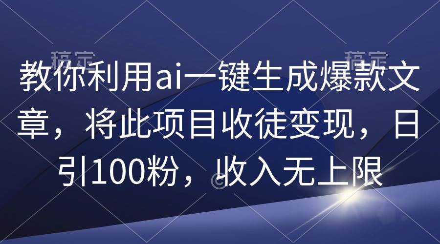 教你利用ai一键生成爆款文章，将此项目收徒变现，日引100粉，收入无上限副业工作-副业资源站-副业项目-创业项目-搞钱项目个人副业工作资源分享