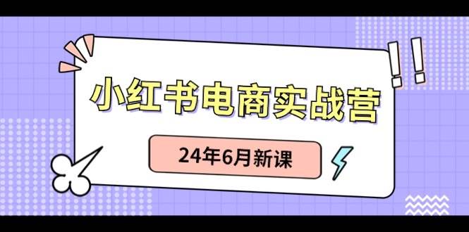 小红书电商实战营：小红书笔记带货和无人直播，24年6月新课副业工作-副业资源站-副业项目-创业项目-搞钱项目个人副业工作资源分享