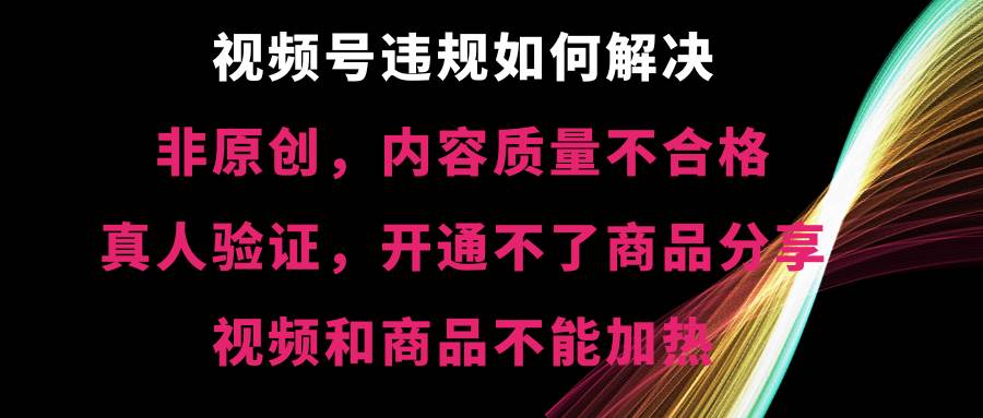 视频号【非原创，内容质量不合格，真人验证，开通不了商品分享功能，视频和商品不能加热】违规如何解决副业工作-副业资源站-副业项目-创业项目-搞钱项目个人副业工作资源分享