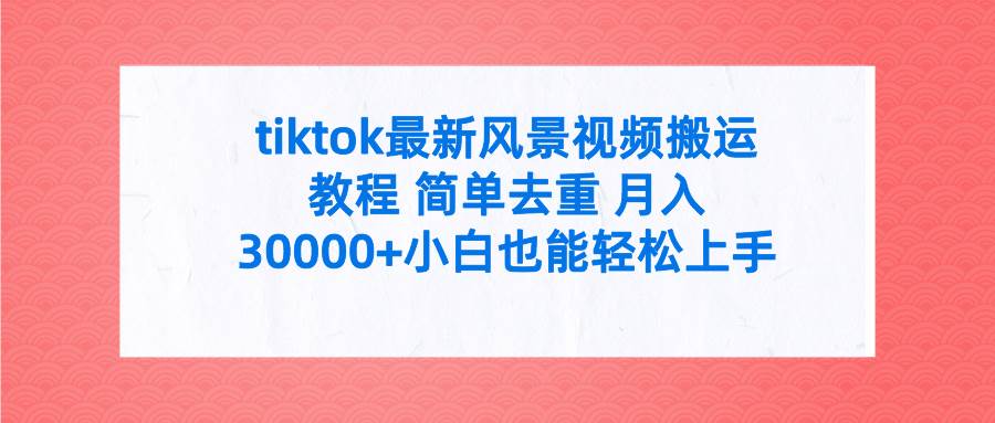 tiktok最新风景视频搬运教程 简单去重 月入30000+附全套工具副业工作-副业资源站-副业项目-创业项目-搞钱项目个人副业工作资源分享
