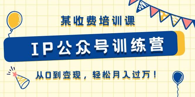 某收费培训课《IP公众号训练营》从0到变现，轻松月入过万！副业工作-副业资源站-副业项目-创业项目-搞钱项目个人副业工作资源分享